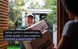 Saiba Como O Overdelivery Pode Ajudar O Seu Negocio Post 1 - Valli Contabilidade