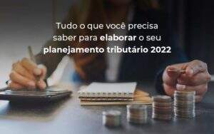 Tudo O Que Voce Precisa Saber Para Elaborar O Seu Planejamento Tributario 2022 Blog - Valli Contabilidade