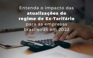 Entenda O Impacto Das Atualizacoes Do Regime De Ex Tarifario Para As Empresas Brasileiras Em 2022 Blog Quero Montar Uma Empresa - Valli Contabilidade