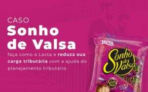 Caso Sonho De Valsa Faca Como A Lacta E Reduza Sua Carga Tributaria Com A Ajuda Do Planejamento Tributario Blog Quero Montar Uma Empresa - Valli Contabilidade